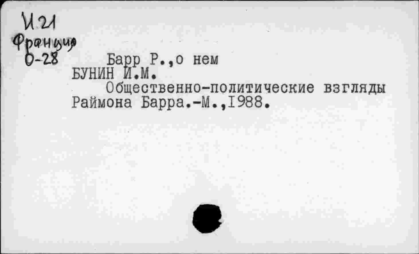 ﻿Барр Р.,о нем БУНИН И.М.
Общественно-политические взгляды Раймона Барра.-М.,I988.